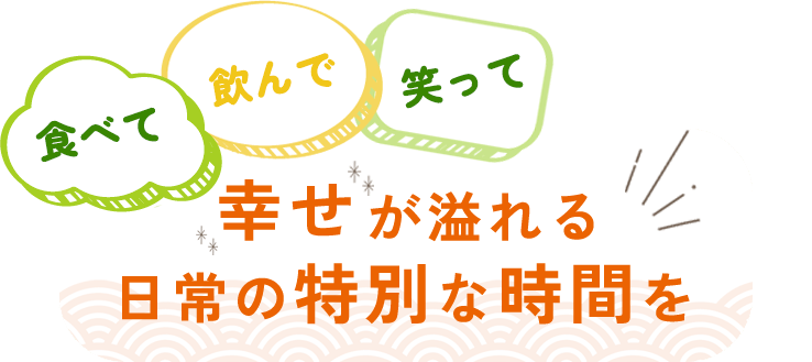 食べて、飲んで、笑って、幸せが溢れる日常の特別な時間を